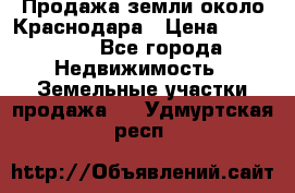 Продажа земли около Краснодара › Цена ­ 700 000 - Все города Недвижимость » Земельные участки продажа   . Удмуртская респ.